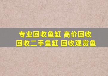 专业回收鱼缸 高价回收 回收二手鱼缸 回收观赏鱼